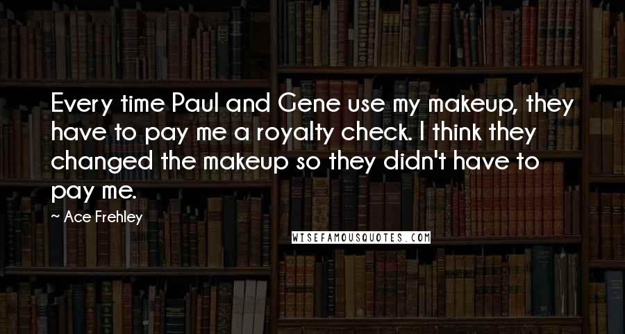 Ace Frehley Quotes: Every time Paul and Gene use my makeup, they have to pay me a royalty check. I think they changed the makeup so they didn't have to pay me.