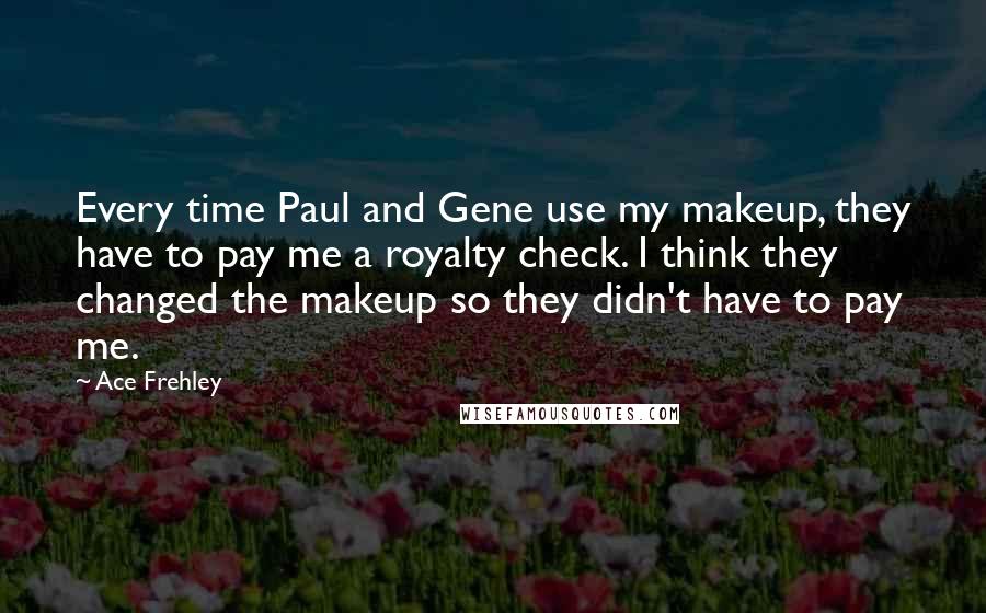 Ace Frehley Quotes: Every time Paul and Gene use my makeup, they have to pay me a royalty check. I think they changed the makeup so they didn't have to pay me.
