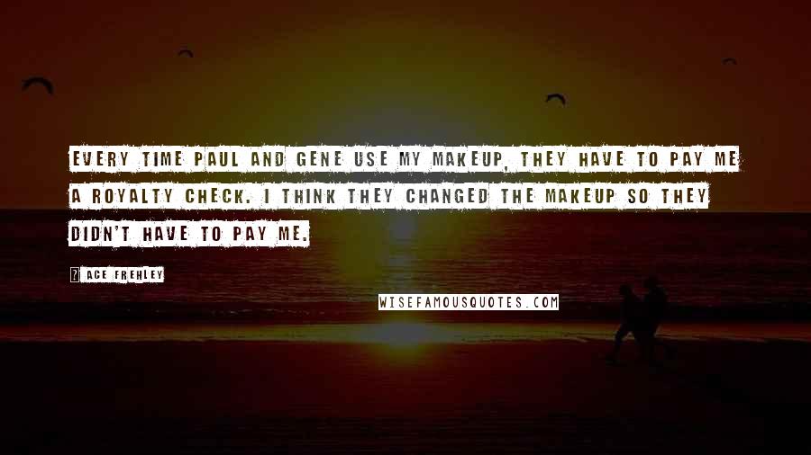 Ace Frehley Quotes: Every time Paul and Gene use my makeup, they have to pay me a royalty check. I think they changed the makeup so they didn't have to pay me.