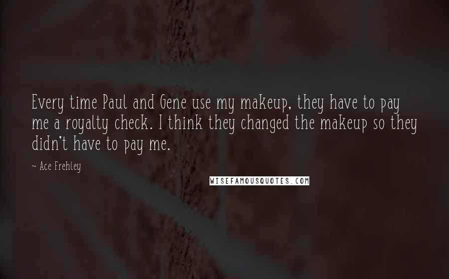 Ace Frehley Quotes: Every time Paul and Gene use my makeup, they have to pay me a royalty check. I think they changed the makeup so they didn't have to pay me.