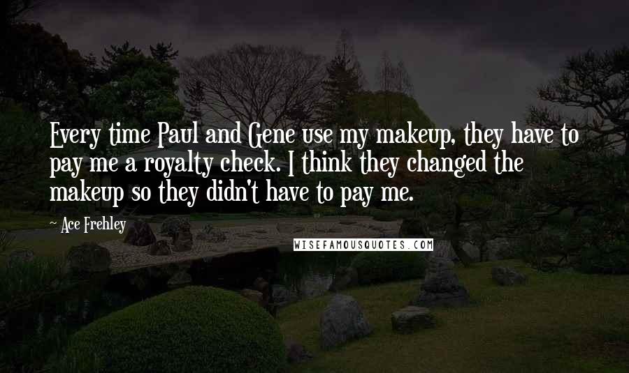 Ace Frehley Quotes: Every time Paul and Gene use my makeup, they have to pay me a royalty check. I think they changed the makeup so they didn't have to pay me.