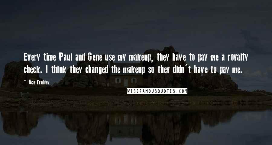 Ace Frehley Quotes: Every time Paul and Gene use my makeup, they have to pay me a royalty check. I think they changed the makeup so they didn't have to pay me.