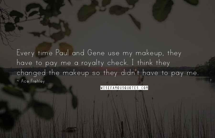 Ace Frehley Quotes: Every time Paul and Gene use my makeup, they have to pay me a royalty check. I think they changed the makeup so they didn't have to pay me.