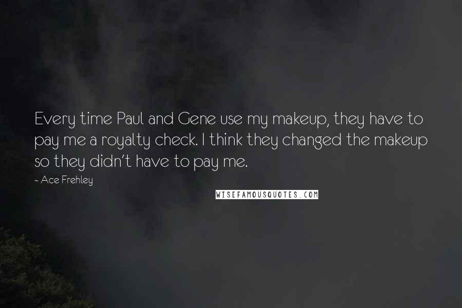 Ace Frehley Quotes: Every time Paul and Gene use my makeup, they have to pay me a royalty check. I think they changed the makeup so they didn't have to pay me.
