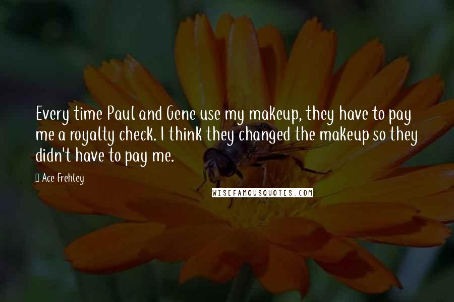 Ace Frehley Quotes: Every time Paul and Gene use my makeup, they have to pay me a royalty check. I think they changed the makeup so they didn't have to pay me.