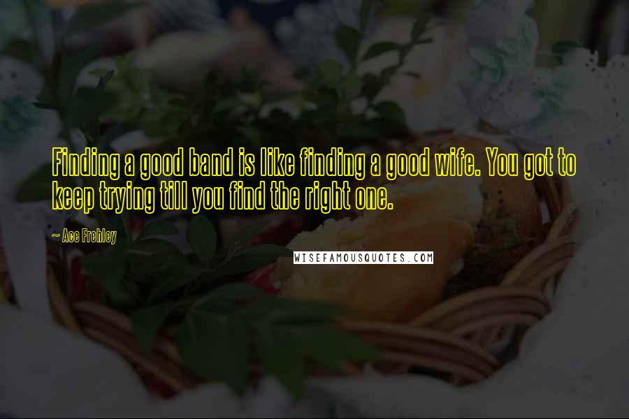 Ace Frehley Quotes: Finding a good band is Iike finding a good wife. You got to keep trying till you find the right one.