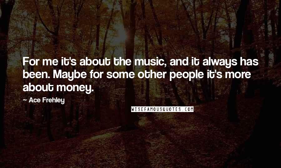 Ace Frehley Quotes: For me it's about the music, and it always has been. Maybe for some other people it's more about money.