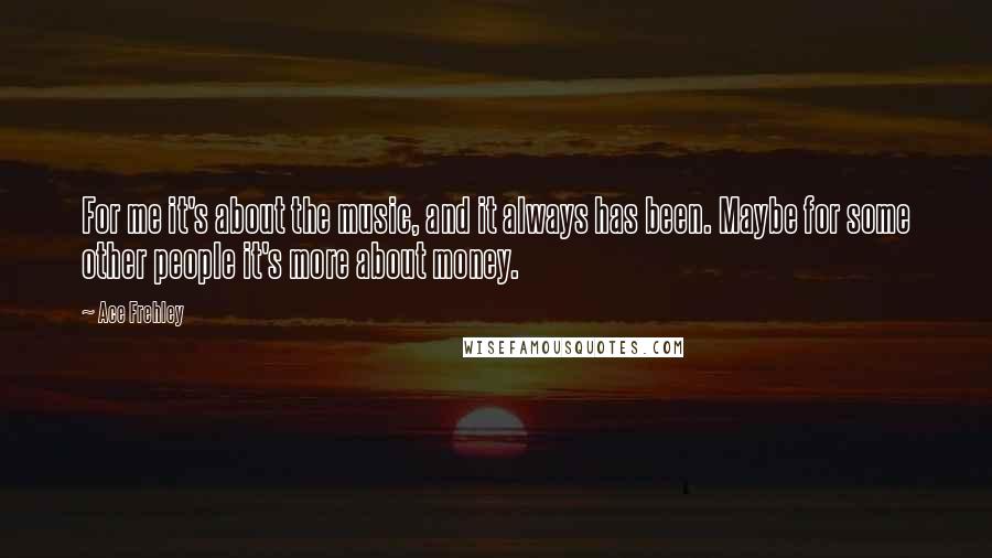 Ace Frehley Quotes: For me it's about the music, and it always has been. Maybe for some other people it's more about money.