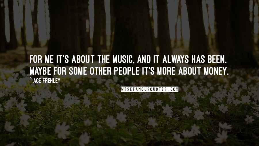 Ace Frehley Quotes: For me it's about the music, and it always has been. Maybe for some other people it's more about money.