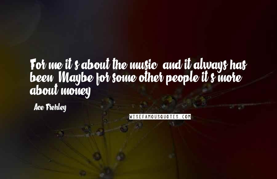 Ace Frehley Quotes: For me it's about the music, and it always has been. Maybe for some other people it's more about money.