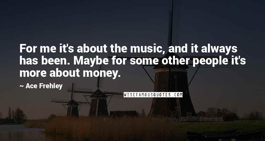 Ace Frehley Quotes: For me it's about the music, and it always has been. Maybe for some other people it's more about money.