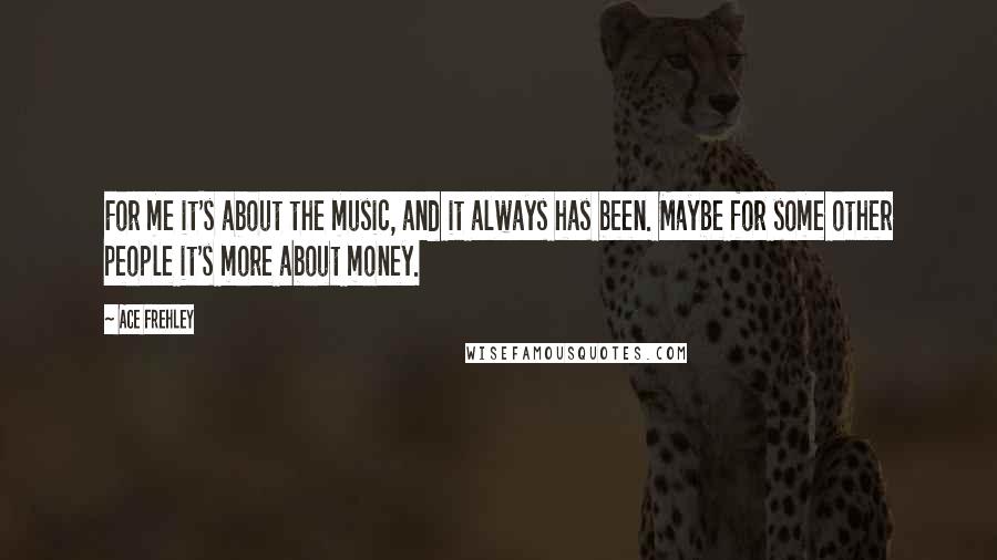 Ace Frehley Quotes: For me it's about the music, and it always has been. Maybe for some other people it's more about money.