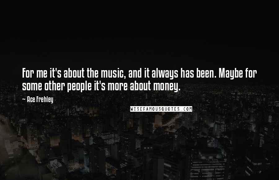 Ace Frehley Quotes: For me it's about the music, and it always has been. Maybe for some other people it's more about money.