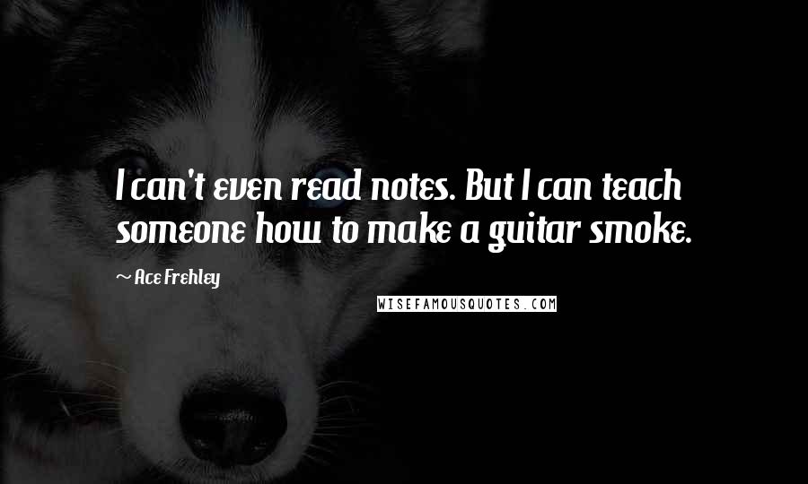 Ace Frehley Quotes: I can't even read notes. But I can teach someone how to make a guitar smoke.