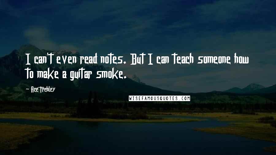 Ace Frehley Quotes: I can't even read notes. But I can teach someone how to make a guitar smoke.