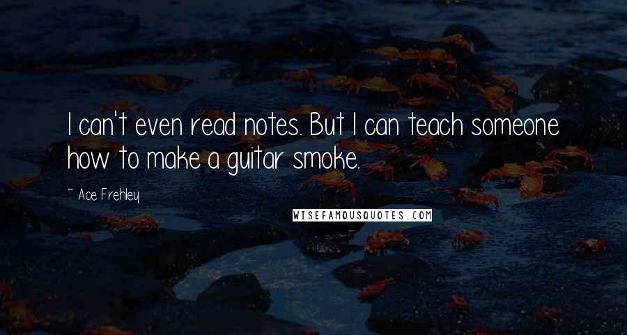 Ace Frehley Quotes: I can't even read notes. But I can teach someone how to make a guitar smoke.