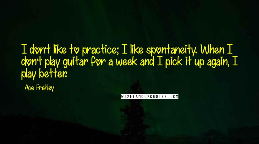 Ace Frehley Quotes: I don't like to practice; I like spontaneity. When I don't play guitar for a week and I pick it up again, I play better.