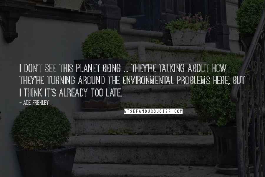 Ace Frehley Quotes: I don't see this planet being ... they're talking about how they're turning around the environmental problems here, but I think it's already too late.