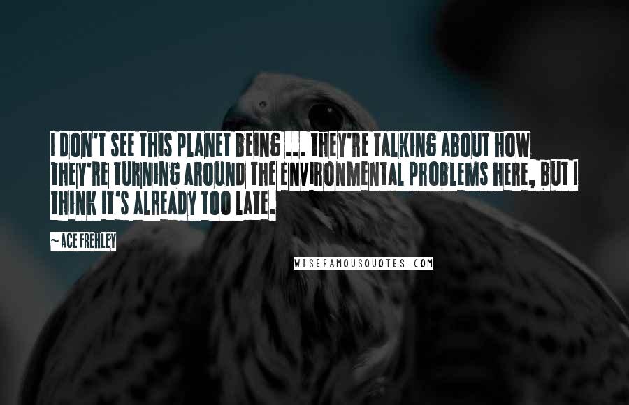 Ace Frehley Quotes: I don't see this planet being ... they're talking about how they're turning around the environmental problems here, but I think it's already too late.