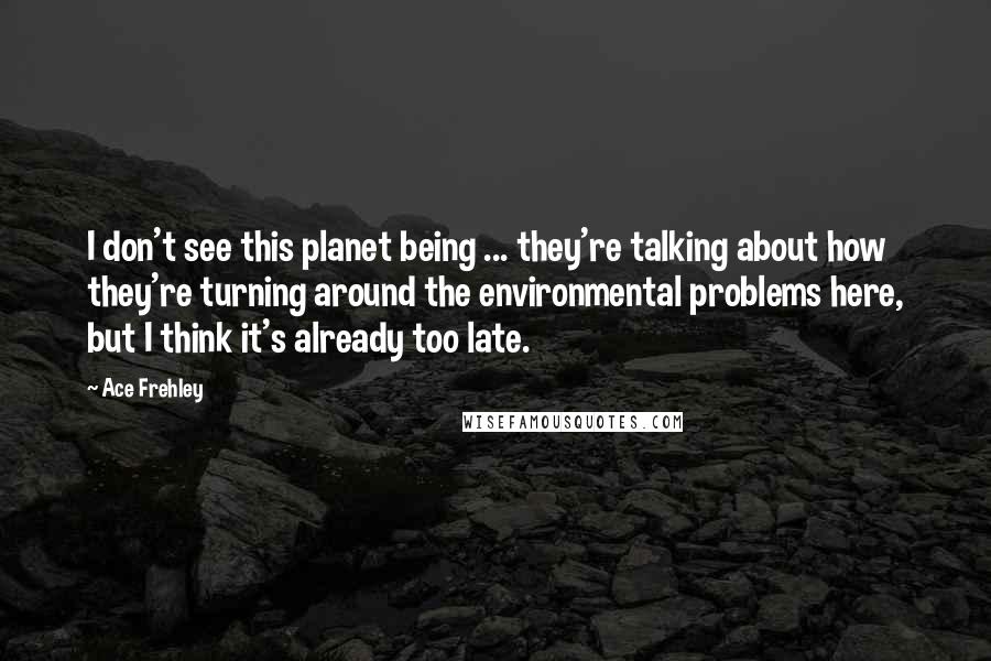 Ace Frehley Quotes: I don't see this planet being ... they're talking about how they're turning around the environmental problems here, but I think it's already too late.