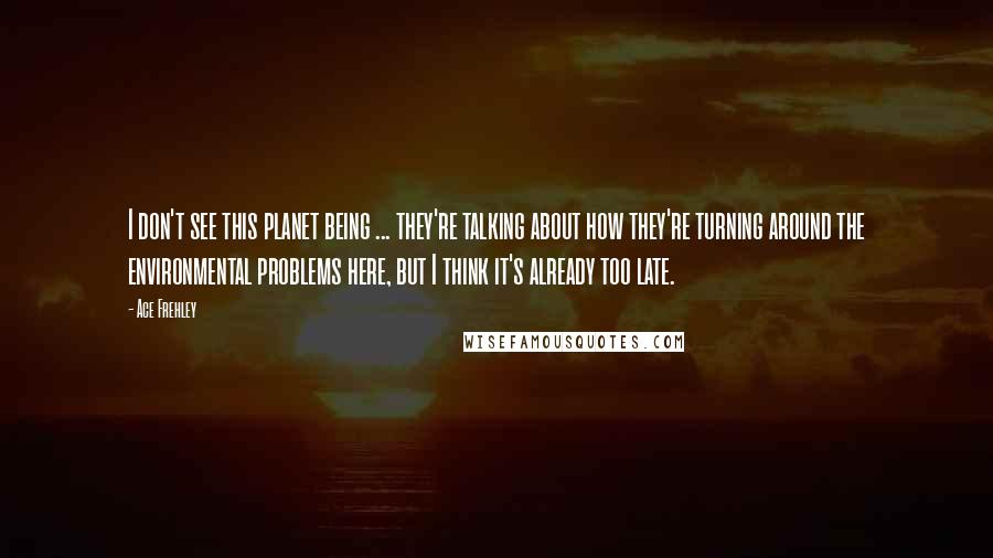 Ace Frehley Quotes: I don't see this planet being ... they're talking about how they're turning around the environmental problems here, but I think it's already too late.