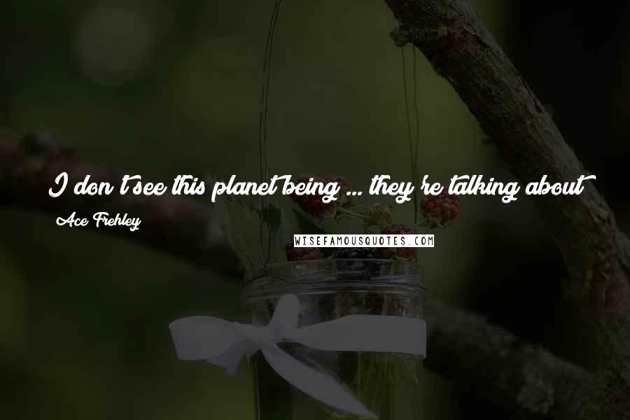 Ace Frehley Quotes: I don't see this planet being ... they're talking about how they're turning around the environmental problems here, but I think it's already too late.