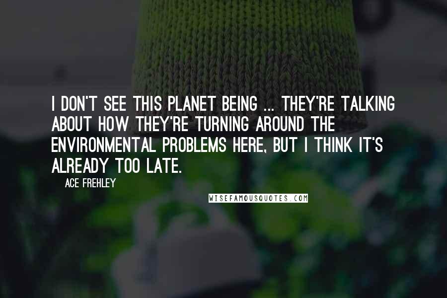 Ace Frehley Quotes: I don't see this planet being ... they're talking about how they're turning around the environmental problems here, but I think it's already too late.
