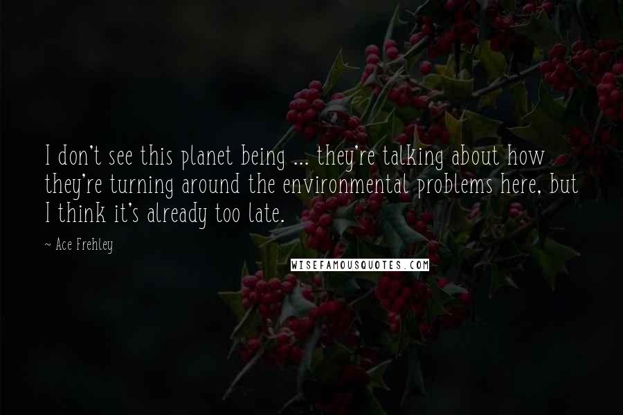 Ace Frehley Quotes: I don't see this planet being ... they're talking about how they're turning around the environmental problems here, but I think it's already too late.