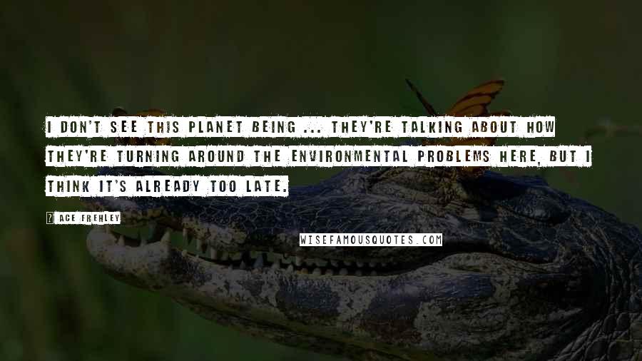 Ace Frehley Quotes: I don't see this planet being ... they're talking about how they're turning around the environmental problems here, but I think it's already too late.