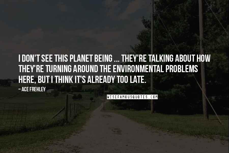 Ace Frehley Quotes: I don't see this planet being ... they're talking about how they're turning around the environmental problems here, but I think it's already too late.