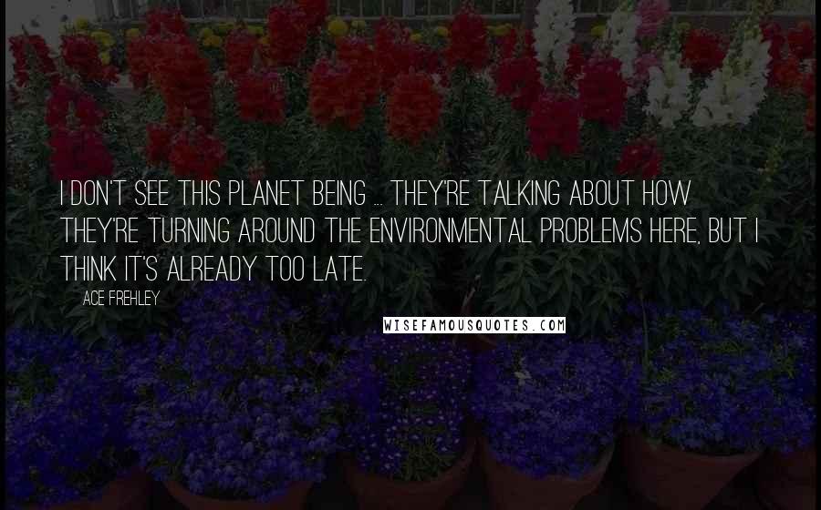 Ace Frehley Quotes: I don't see this planet being ... they're talking about how they're turning around the environmental problems here, but I think it's already too late.