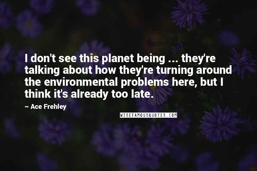 Ace Frehley Quotes: I don't see this planet being ... they're talking about how they're turning around the environmental problems here, but I think it's already too late.
