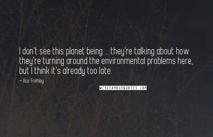 Ace Frehley Quotes: I don't see this planet being ... they're talking about how they're turning around the environmental problems here, but I think it's already too late.
