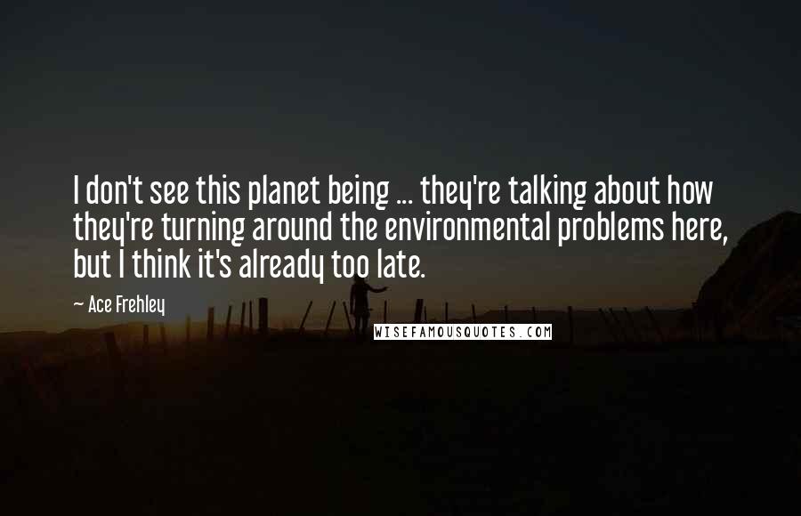 Ace Frehley Quotes: I don't see this planet being ... they're talking about how they're turning around the environmental problems here, but I think it's already too late.