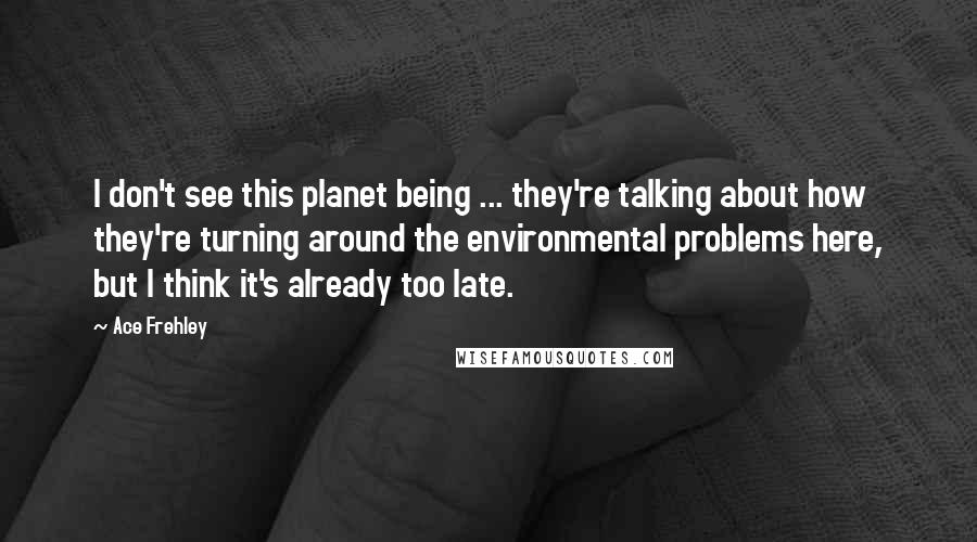 Ace Frehley Quotes: I don't see this planet being ... they're talking about how they're turning around the environmental problems here, but I think it's already too late.