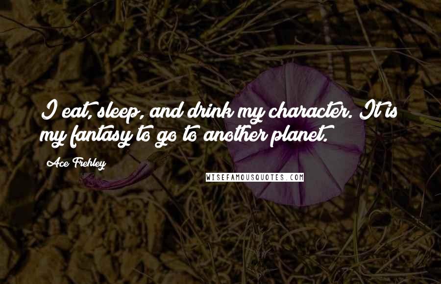 Ace Frehley Quotes: I eat, sleep, and drink my character. It is my fantasy to go to another planet.