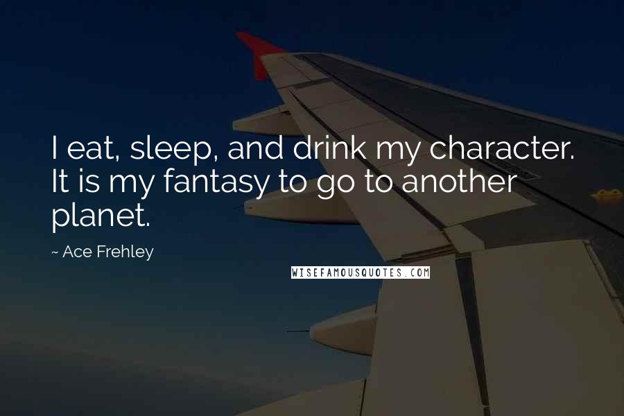 Ace Frehley Quotes: I eat, sleep, and drink my character. It is my fantasy to go to another planet.