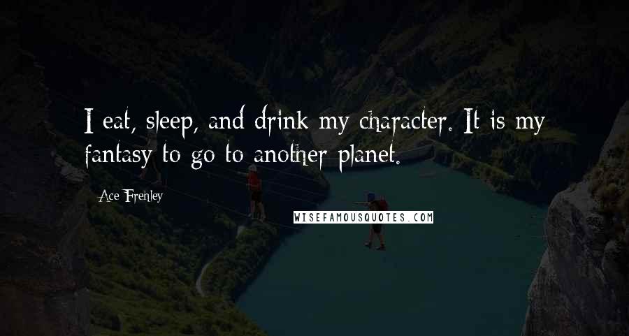 Ace Frehley Quotes: I eat, sleep, and drink my character. It is my fantasy to go to another planet.