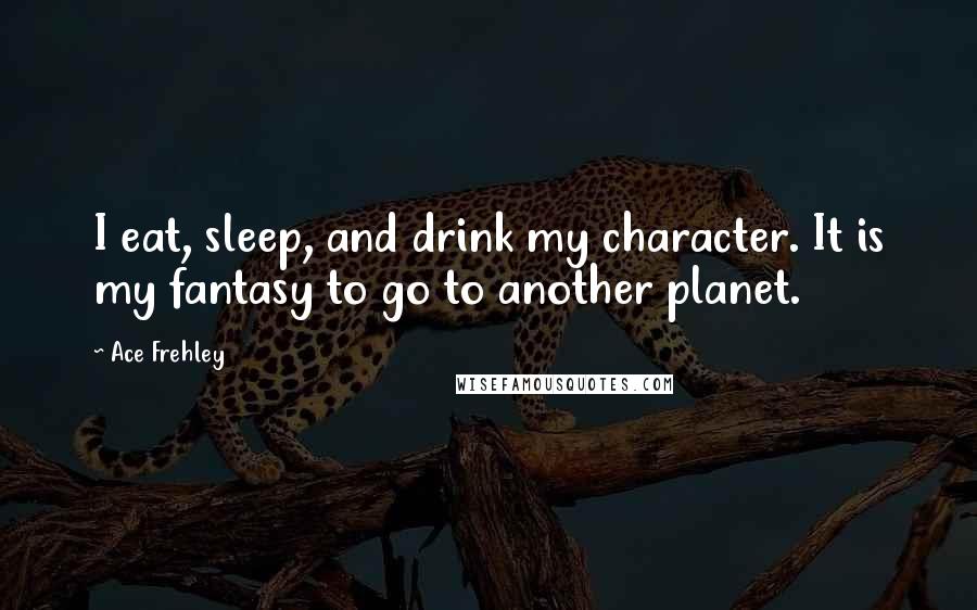 Ace Frehley Quotes: I eat, sleep, and drink my character. It is my fantasy to go to another planet.