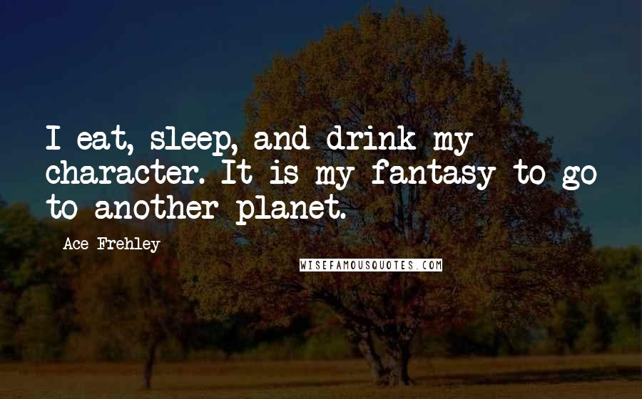 Ace Frehley Quotes: I eat, sleep, and drink my character. It is my fantasy to go to another planet.