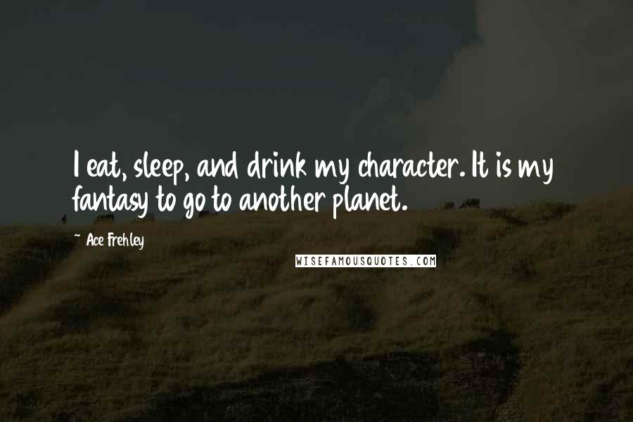 Ace Frehley Quotes: I eat, sleep, and drink my character. It is my fantasy to go to another planet.