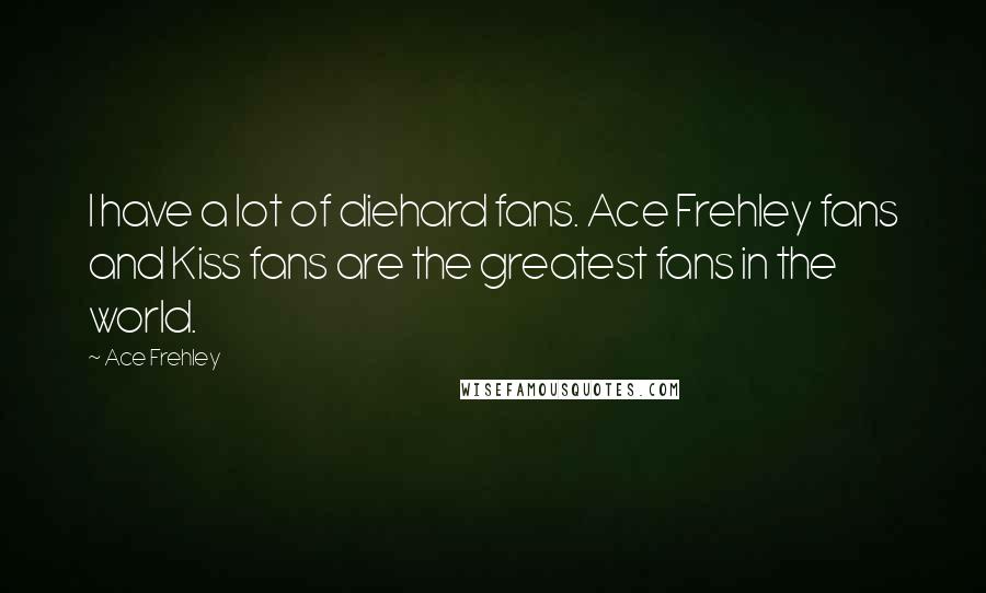 Ace Frehley Quotes: I have a lot of diehard fans. Ace Frehley fans and Kiss fans are the greatest fans in the world.