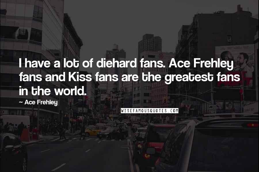 Ace Frehley Quotes: I have a lot of diehard fans. Ace Frehley fans and Kiss fans are the greatest fans in the world.