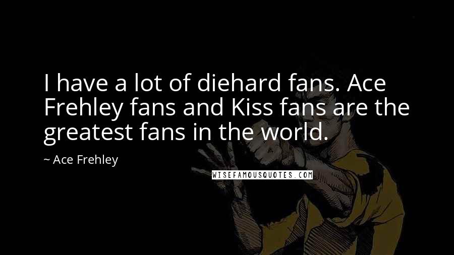 Ace Frehley Quotes: I have a lot of diehard fans. Ace Frehley fans and Kiss fans are the greatest fans in the world.