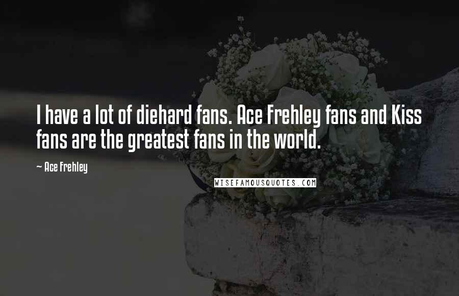 Ace Frehley Quotes: I have a lot of diehard fans. Ace Frehley fans and Kiss fans are the greatest fans in the world.