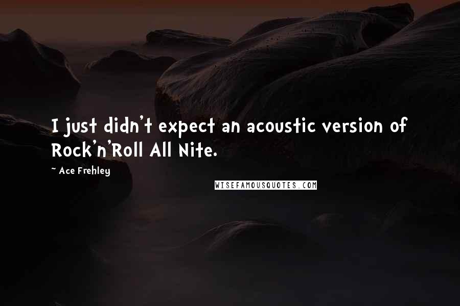 Ace Frehley Quotes: I just didn't expect an acoustic version of Rock'n'Roll All Nite.