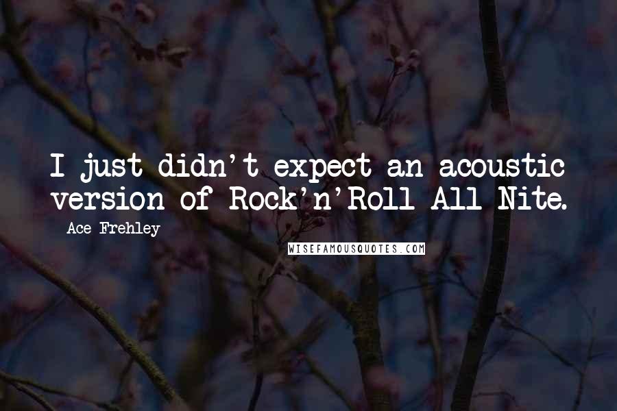 Ace Frehley Quotes: I just didn't expect an acoustic version of Rock'n'Roll All Nite.