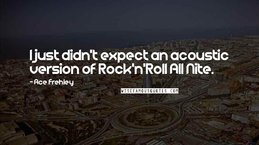Ace Frehley Quotes: I just didn't expect an acoustic version of Rock'n'Roll All Nite.