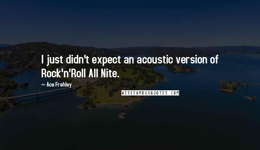 Ace Frehley Quotes: I just didn't expect an acoustic version of Rock'n'Roll All Nite.