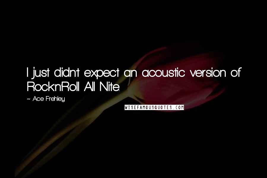 Ace Frehley Quotes: I just didn't expect an acoustic version of Rock'n'Roll All Nite.